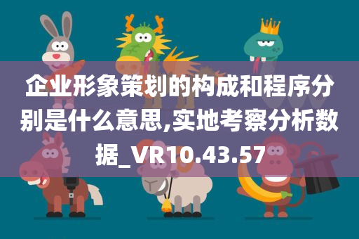 企业形象策划的构成和程序分别是什么意思,实地考察分析数据_VR10.43.57