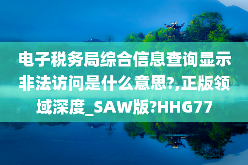 电子税务局综合信息查询显示非法访问是什么意思?,正版领域深度_SAW版?HHG77