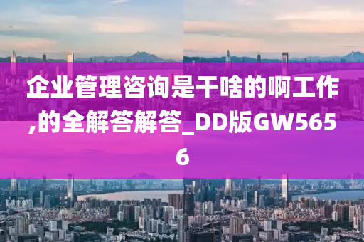 企业管理咨询是干啥的啊工作,的全解答解答_DD版GW5656