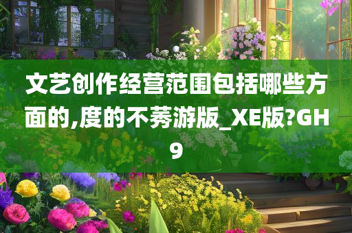 文艺创作经营范围包括哪些方面的,度的不莠游版_XE版?GH9