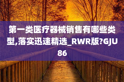 第一类医疗器械销售有哪些类型,落实迅速精选_RWR版?GJU86