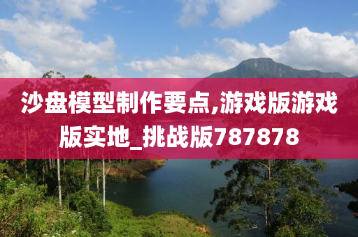 沙盘模型制作要点,游戏版游戏版实地_挑战版787878