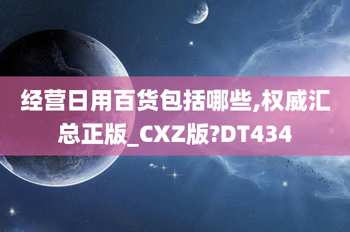 经营日用百货包括哪些,权威汇总正版_CXZ版?DT434