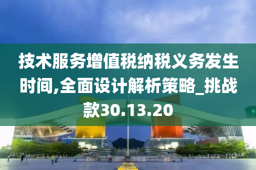 技术服务增值税纳税义务发生时间,全面设计解析策略_挑战款30.13.20