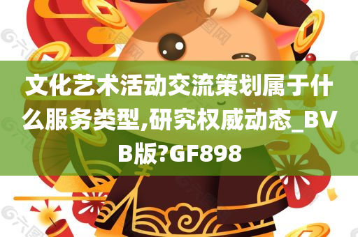 文化艺术活动交流策划属于什么服务类型,研究权威动态_BVB版?GF898