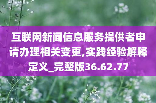 互联网新闻信息服务提供者申请办理相关变更,实践经验解释定义_完整版36.62.77