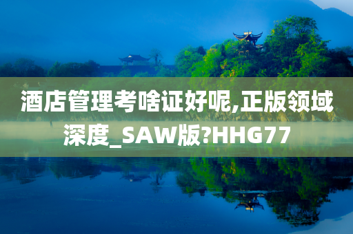 酒店管理考啥证好呢,正版领域深度_SAW版?HHG77