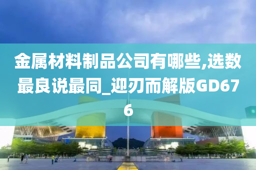 金属材料制品公司有哪些,选数最良说最同_迎刃而解版GD676