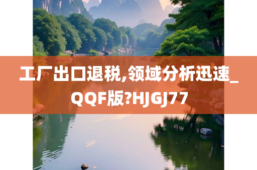 工厂出口退税,领域分析迅速_QQF版?HJGJ77