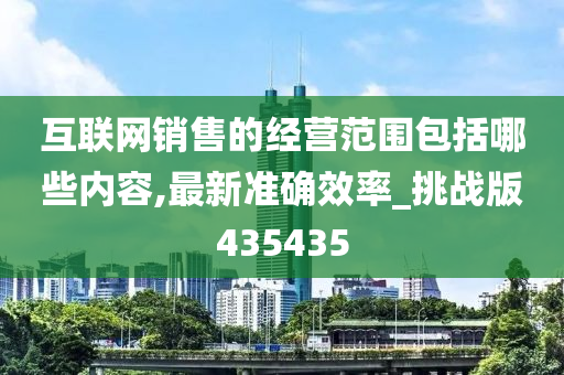 互联网销售的经营范围包括哪些内容,最新准确效率_挑战版435435