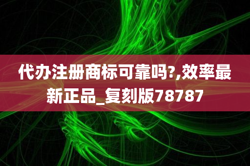 代办注册商标可靠吗?,效率最新正品_复刻版78787