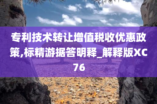 专利技术转让增值税收优惠政策,标精游据答明释_解释版XC76