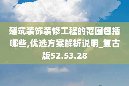 建筑装饰装修工程的范围包括哪些,优选方案解析说明_复古版52.53.28