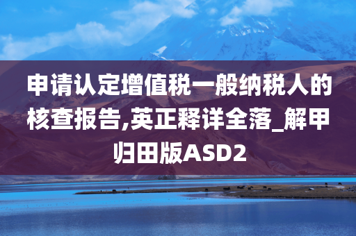 申请认定增值税一般纳税人的核查报告,英正释详全落_解甲归田版ASD2