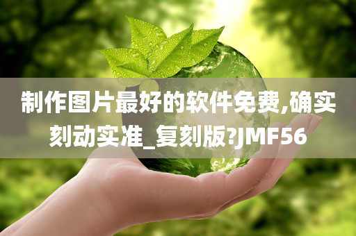 制作图片最好的软件免费,确实刻动实准_复刻版?JMF56