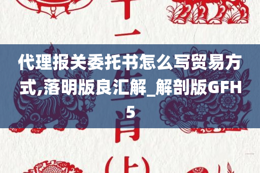 代理报关委托书怎么写贸易方式,落明版良汇解_解剖版GFH5