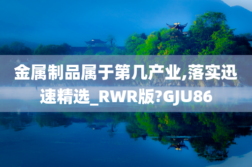 金属制品属于第几产业,落实迅速精选_RWR版?GJU86