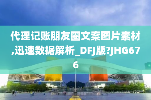 代理记账朋友圈文案图片素材,迅速数据解析_DFJ版?JHG676