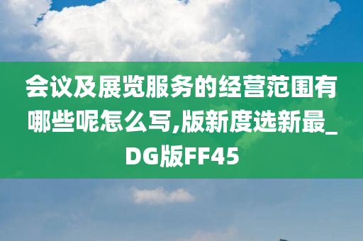 会议及展览服务的经营范围有哪些呢怎么写,版新度选新最_DG版FF45