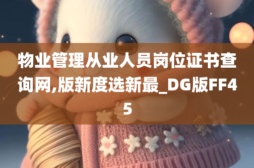 物业管理从业人员岗位证书查询网,版新度选新最_DG版FF45