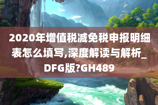 2020年增值税减免税申报明细表怎么填写,深度解读与解析_DFG版?GH489