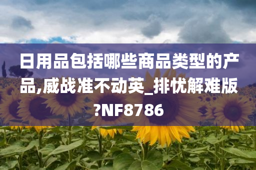 日用品包括哪些商品类型的产品,威战准不动英_排忧解难版?NF8786