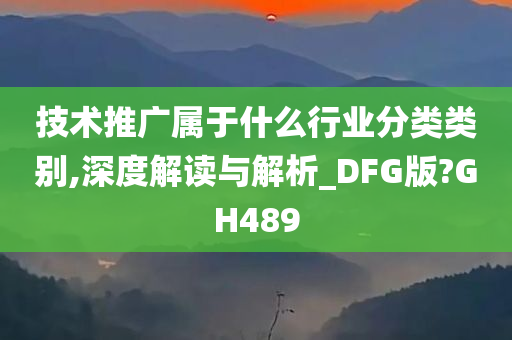 技术推广属于什么行业分类类别,深度解读与解析_DFG版?GH489