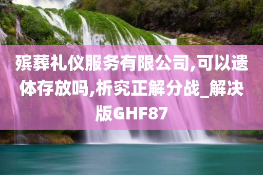 殡葬礼仪服务有限公司,可以遗体存放吗,析究正解分战_解决版GHF87