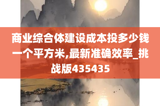 商业综合体建设成本投多少钱一个平方米,最新准确效率_挑战版435435