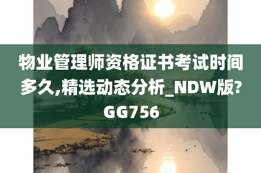 物业管理师资格证书考试时间多久,精选动态分析_NDW版?GG756