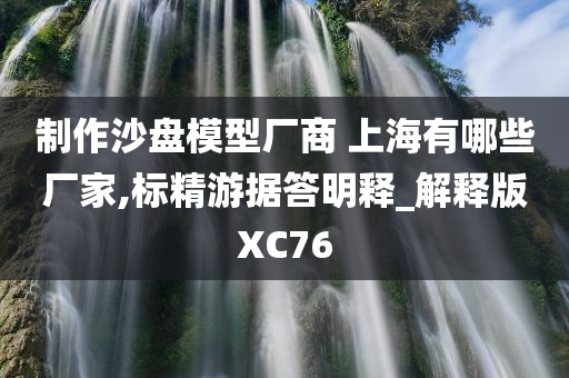 制作沙盘模型厂商 上海有哪些厂家,标精游据答明释_解释版XC76