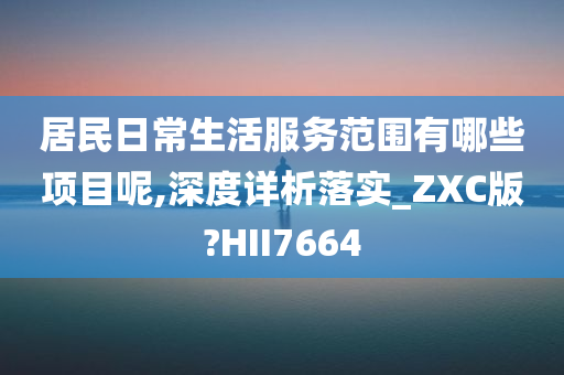 居民日常生活服务范围有哪些项目呢,深度详析落实_ZXC版?HII7664