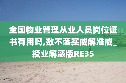 全国物业管理从业人员岗位证书有用吗,数不落实威解准威_授业解惑版RE35