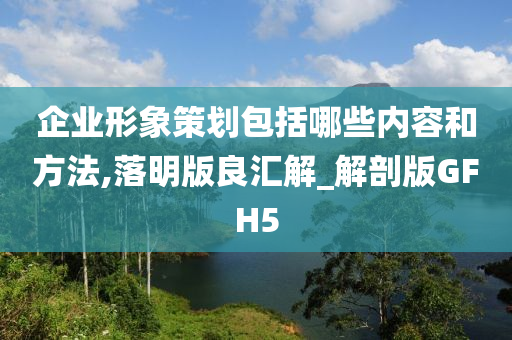 企业形象策划包括哪些内容和方法,落明版良汇解_解剖版GFH5