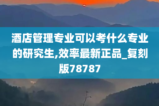 酒店管理专业可以考什么专业的研究生,效率最新正品_复刻版78787