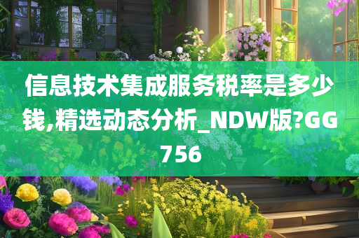 信息技术集成服务税率是多少钱,精选动态分析_NDW版?GG756