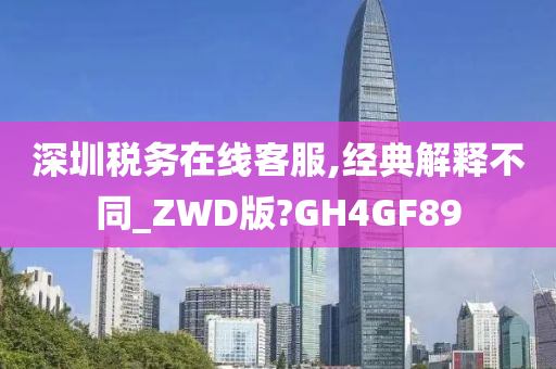 深圳税务在线客服,经典解释不同_ZWD版?GH4GF89