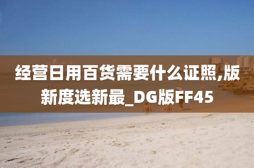 经营日用百货需要什么证照,版新度选新最_DG版FF45