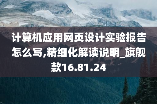 计算机应用网页设计实验报告怎么写,精细化解读说明_旗舰款16.81.24