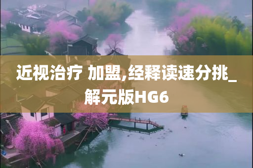 近视治疗 加盟,经释读速分挑_解元版HG6