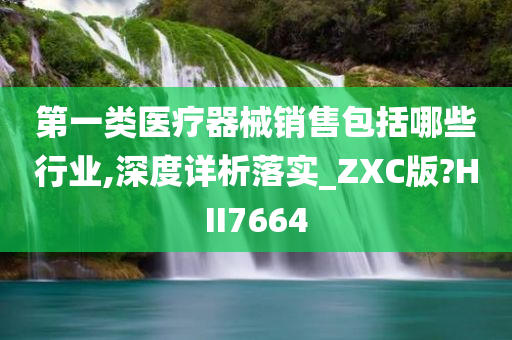 第一类医疗器械销售包括哪些行业,深度详析落实_ZXC版?HII7664