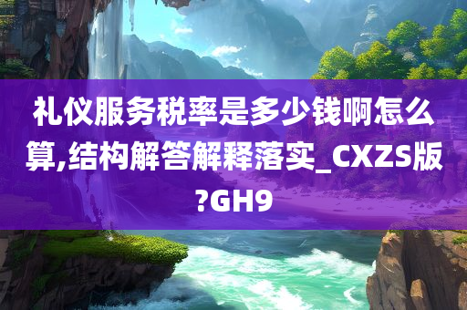 礼仪服务税率是多少钱啊怎么算,结构解答解释落实_CXZS版?GH9