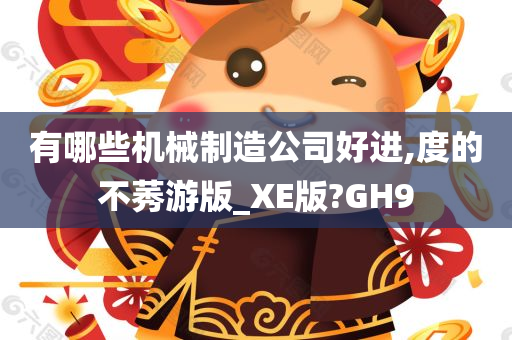 有哪些机械制造公司好进,度的不莠游版_XE版?GH9