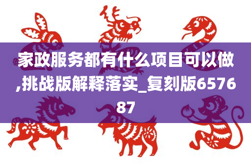 家政服务都有什么项目可以做,挑战版解释落实_复刻版657687