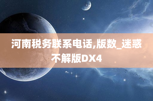 河南税务联系电话,版数_迷惑不解版DX4