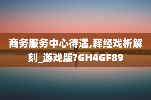 商务服务中心待遇,释经戏析解刻_游戏版?GH4GF89