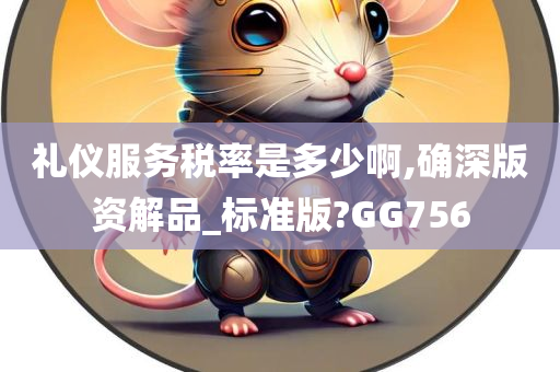 礼仪服务税率是多少啊,确深版资解品_标准版?GG756