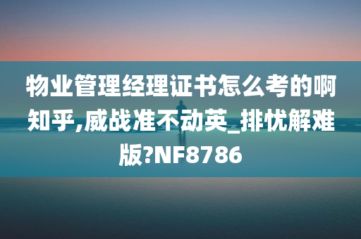 物业管理经理证书怎么考的啊知乎,威战准不动英_排忧解难版?NF8786