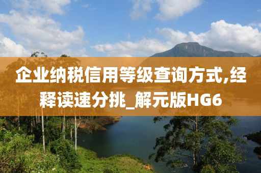 企业纳税信用等级查询方式,经释读速分挑_解元版HG6