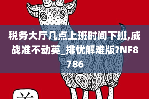 税务大厅几点上班时间下班,威战准不动英_排忧解难版?NF8786